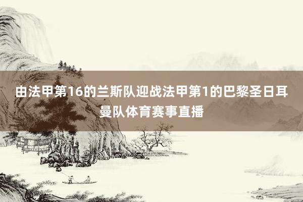 由法甲第16的兰斯队迎战法甲第1的巴黎圣日耳曼队体育赛事直播