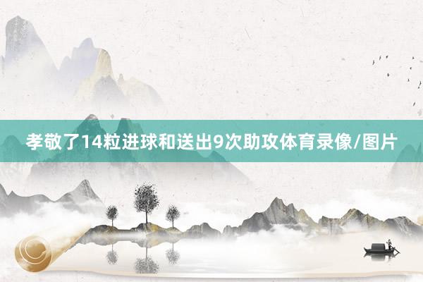 孝敬了14粒进球和送出9次助攻体育录像/图片