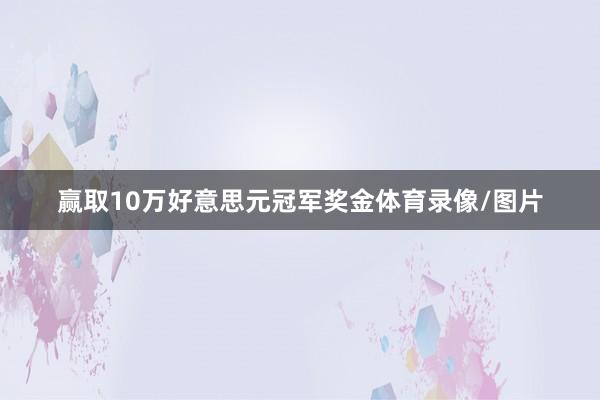 赢取10万好意思元冠军奖金体育录像/图片