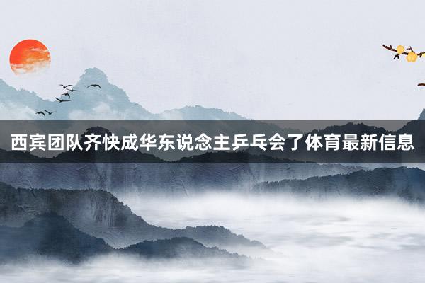 西宾团队齐快成华东说念主乒乓会了体育最新信息