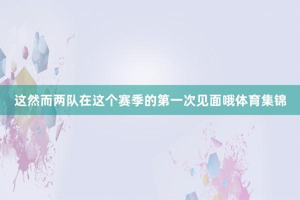 这然而两队在这个赛季的第一次见面哦体育集锦