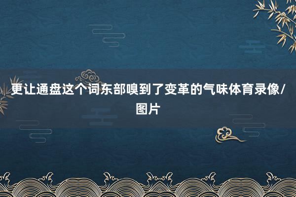 更让通盘这个词东部嗅到了变革的气味体育录像/图片