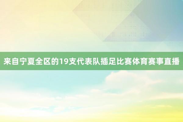 来自宁夏全区的19支代表队插足比赛体育赛事直播