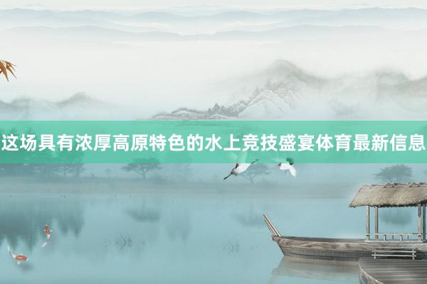 这场具有浓厚高原特色的水上竞技盛宴体育最新信息