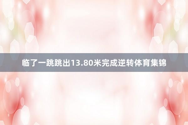 临了一跳跳出13.80米完成逆转体育集锦