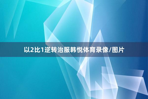 以2比1逆转治服韩悦体育录像/图片