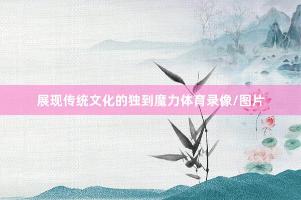展现传统文化的独到魔力体育录像/图片