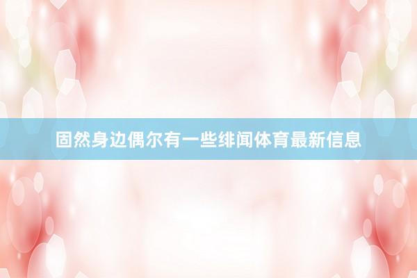 固然身边偶尔有一些绯闻体育最新信息