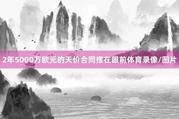2年5000万欧元的天价合同摆在眼前体育录像/图片