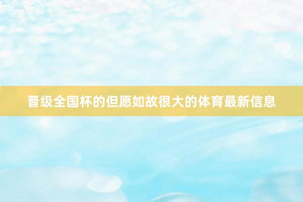 晋级全国杯的但愿如故很大的体育最新信息