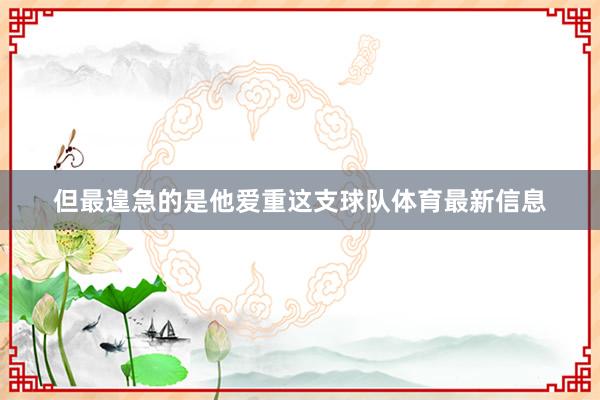 但最遑急的是他爱重这支球队体育最新信息