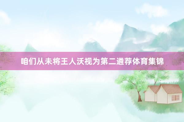 咱们从未将王人沃视为第二遴荐体育集锦