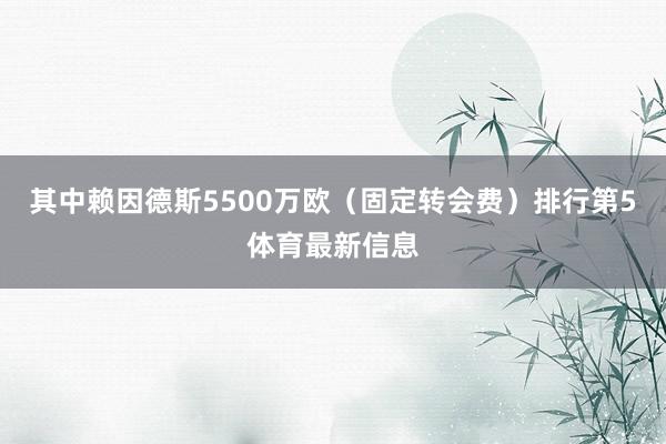 其中赖因德斯5500万欧（固定转会费）排行第5体育最新信息
