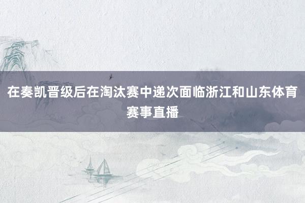 在奏凯晋级后在淘汰赛中递次面临浙江和山东体育赛事直播