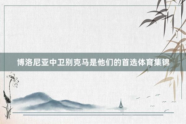 博洛尼亚中卫别克马是他们的首选体育集锦