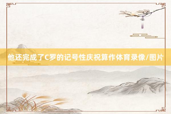 他还完成了C罗的记号性庆祝算作体育录像/图片