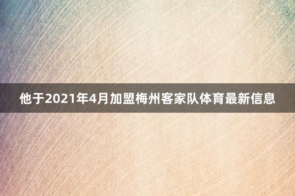 他于2021年4月加盟梅州客家队体育最新信息