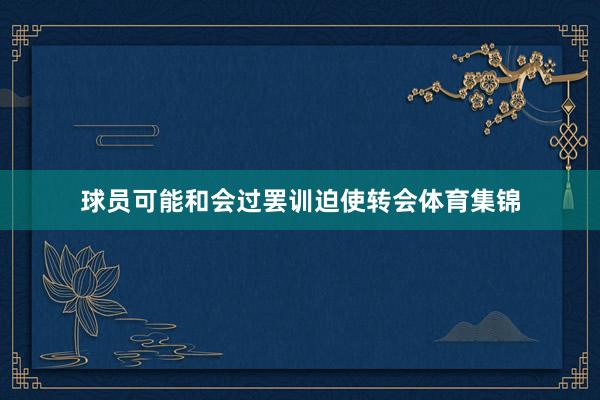 球员可能和会过罢训迫使转会体育集锦