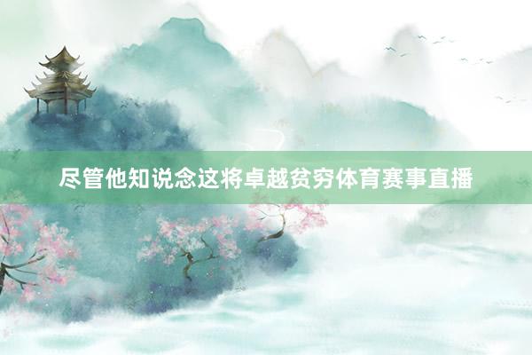 尽管他知说念这将卓越贫穷体育赛事直播