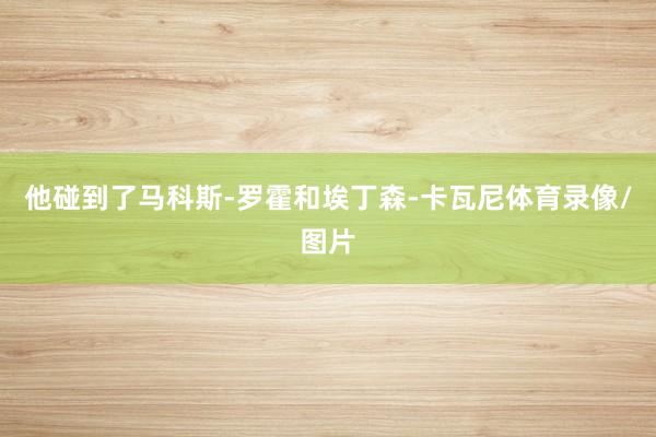 他碰到了马科斯-罗霍和埃丁森-卡瓦尼体育录像/图片