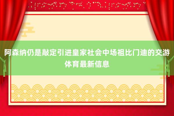 阿森纳仍是敲定引进皇家社会中场祖比门迪的交游体育最新信息