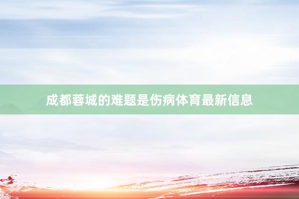 成都蓉城的难题是伤病体育最新信息