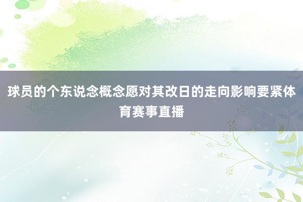 球员的个东说念概念愿对其改日的走向影响要紧体育赛事直播