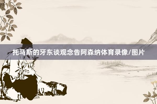 托马斯的牙东谈观念告阿森纳体育录像/图片