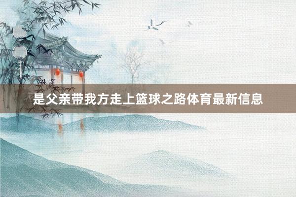 是父亲带我方走上篮球之路体育最新信息