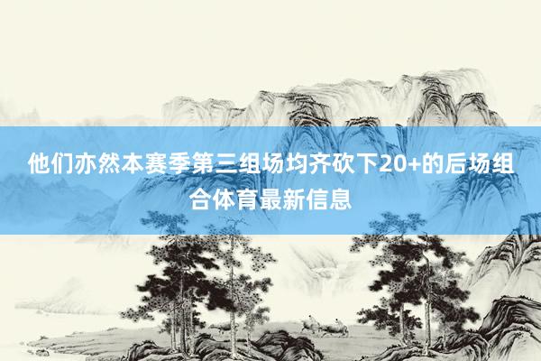他们亦然本赛季第三组场均齐砍下20+的后场组合体育最新信息