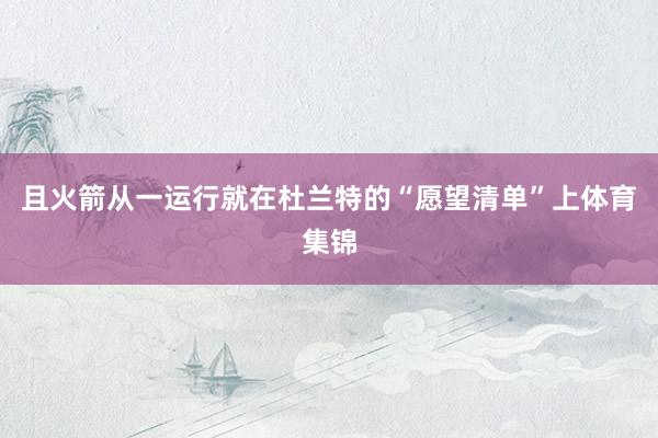 且火箭从一运行就在杜兰特的“愿望清单”上体育集锦