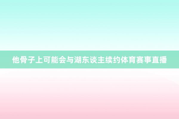 他骨子上可能会与湖东谈主续约体育赛事直播