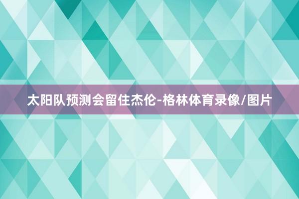 太阳队预测会留住杰伦-格林体育录像/图片