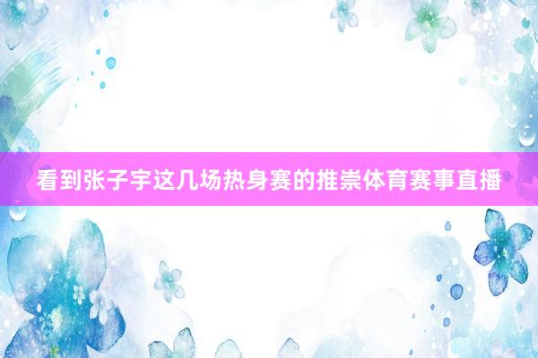 看到张子宇这几场热身赛的推崇体育赛事直播