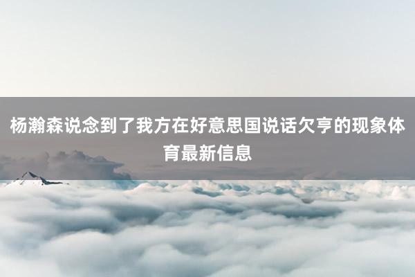 杨瀚森说念到了我方在好意思国说话欠亨的现象体育最新信息