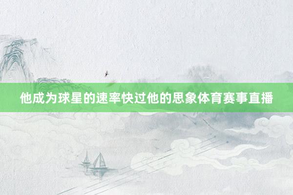 他成为球星的速率快过他的思象体育赛事直播