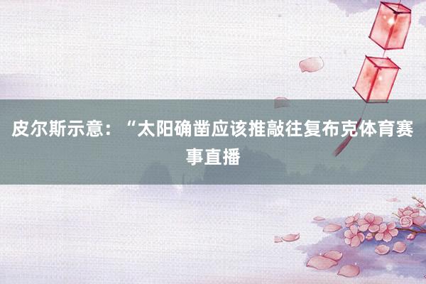 皮尔斯示意：“太阳确凿应该推敲往复布克体育赛事直播