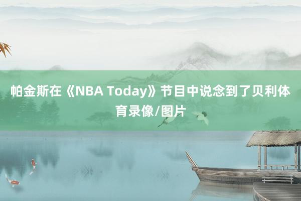 帕金斯在《NBA Today》节目中说念到了贝利体育录像/图片