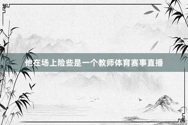 他在场上险些是一个教师体育赛事直播
