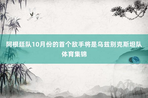 阿根廷队10月份的首个敌手将是乌兹别克斯坦队体育集锦