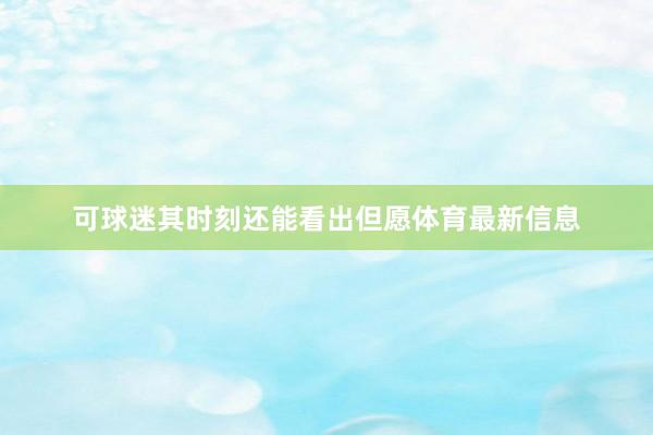 可球迷其时刻还能看出但愿体育最新信息
