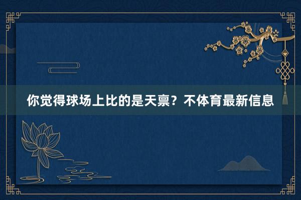 你觉得球场上比的是天禀？不体育最新信息
