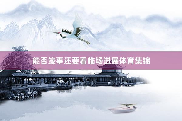 能否竣事还要看临场进展体育集锦