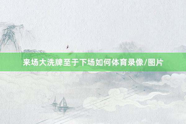 来场大洗牌至于下场如何体育录像/图片