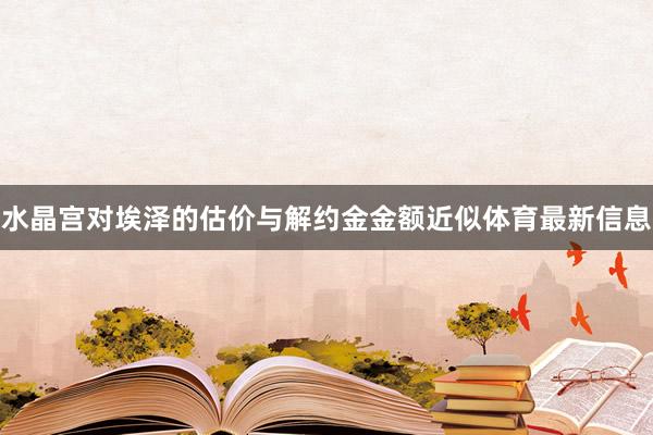 水晶宫对埃泽的估价与解约金金额近似体育最新信息