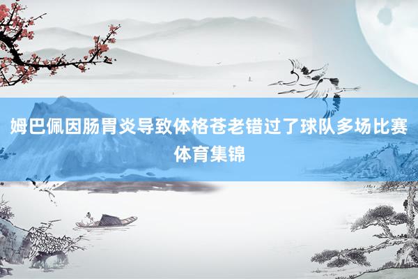 姆巴佩因肠胃炎导致体格苍老错过了球队多场比赛体育集锦