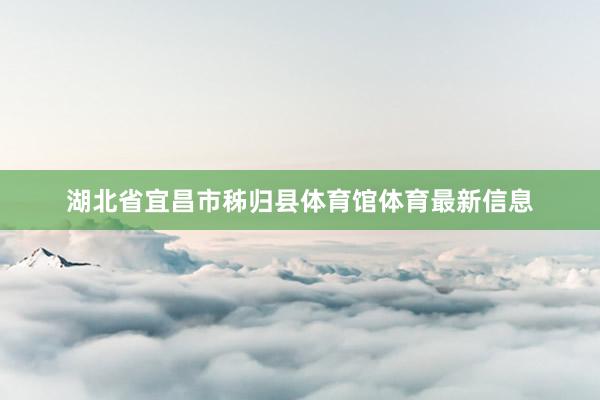 湖北省宜昌市秭归县体育馆体育最新信息