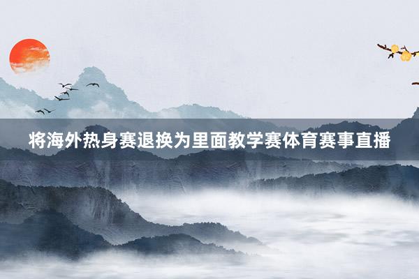 将海外热身赛退换为里面教学赛体育赛事直播