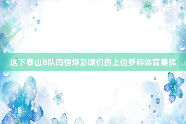 这下泰山B队闫恒烨彭啸们的上位梦碎体育集锦