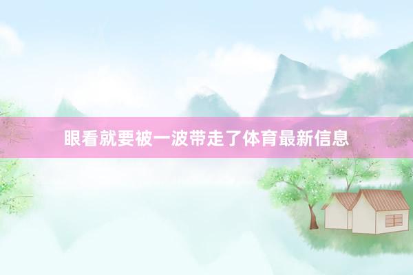 眼看就要被一波带走了体育最新信息